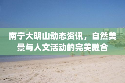南宁大明山动态资讯，自然美景与人文活动的完美融合