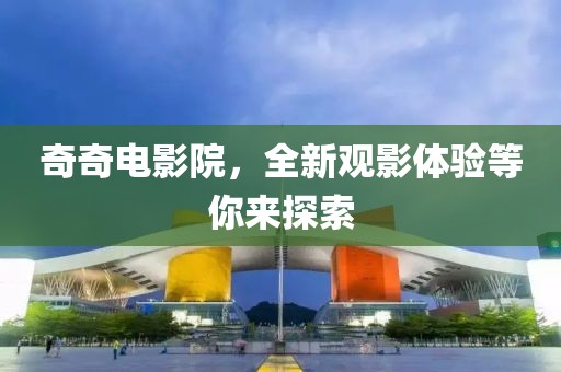 奇奇电影院，全新观影体验等你来探索