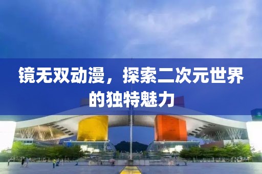 镜无双动漫，探索二次元世界的独特魅力