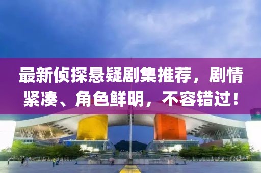 最新侦探悬疑剧集推荐，剧情紧凑、角色鲜明，不容错过！