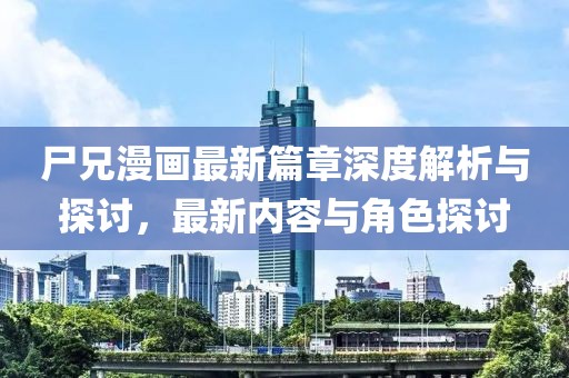 尸兄漫画最新篇章深度解析与探讨，最新内容与角色探讨
