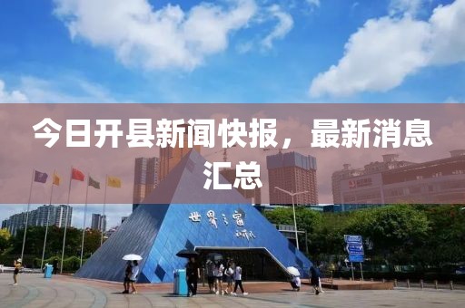 今日开县新闻快报，最新消息汇总