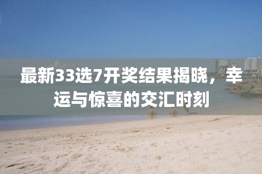 最新33选7开奖结果揭晓，幸运与惊喜的交汇时刻