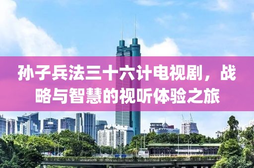 孙子兵法三十六计电视剧，战略与智慧的视听体验之旅