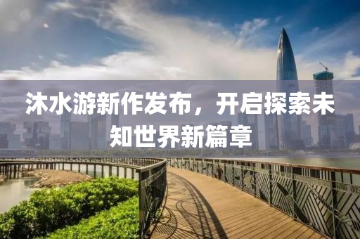 沐水游新作发布，开启探索未知世界新篇章