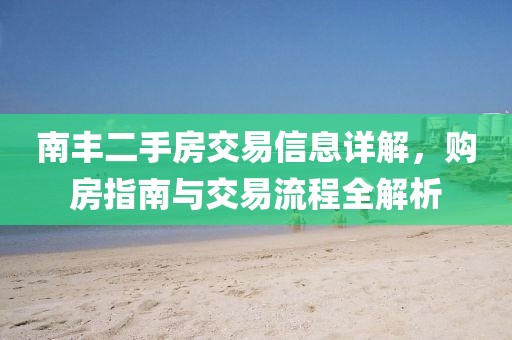 南丰二手房交易信息详解，购房指南与交易流程全解析