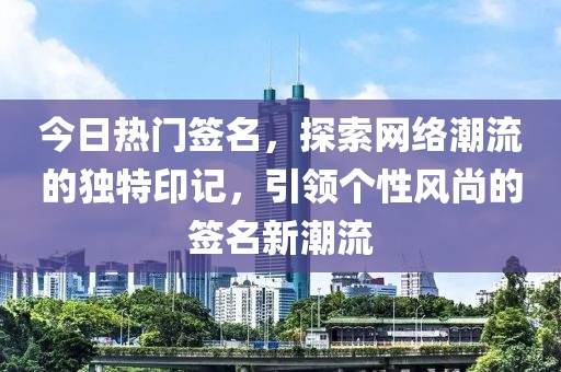 今日热门签名，探索网络潮流的独特印记，引领个性风尚的签名新潮流