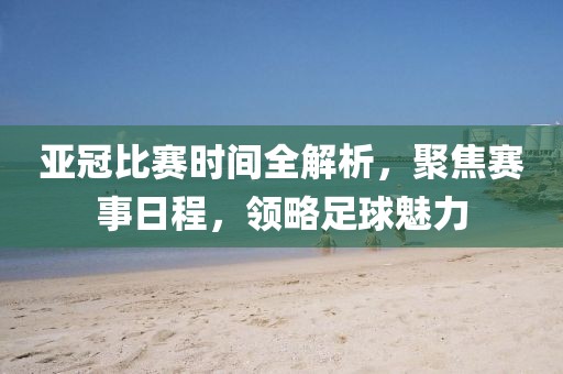 亚冠比赛时间全解析，聚焦赛事日程，领略足球魅力