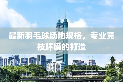 最新羽毛球场地规格，专业竞技环境的打造