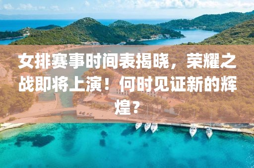 女排赛事时间表揭晓，荣耀之战即将上演！何时见证新的辉煌？