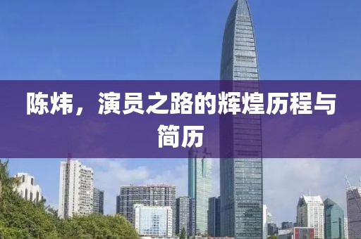 陈炜，演员之路的辉煌历程与简历