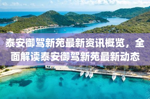 泰安御驾新苑最新资讯概览，全面解读泰安御驾新苑最新动态