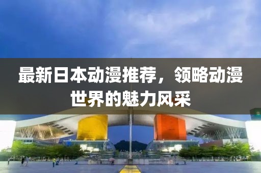 最新日本动漫推荐，领略动漫世界的魅力风采