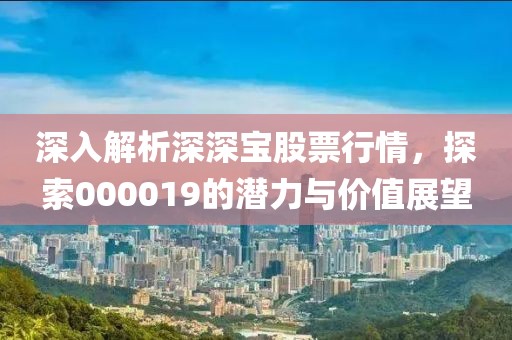 深入解析深深宝股票行情，探索000019的潜力与价值展望