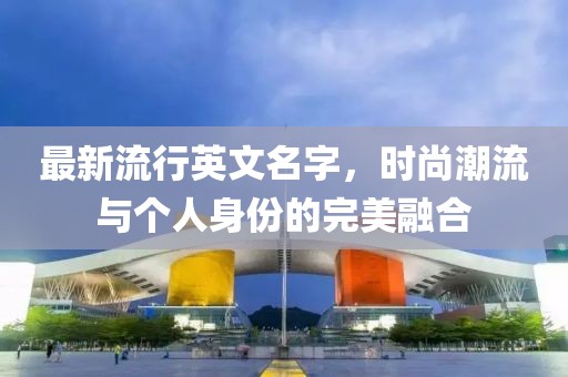 最新流行英文名字，时尚潮流与个人身份的完美融合