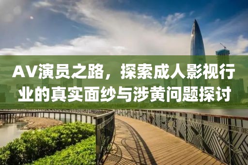 AV演员之路，探索成人影视行业的真实面纱与涉黄问题探讨