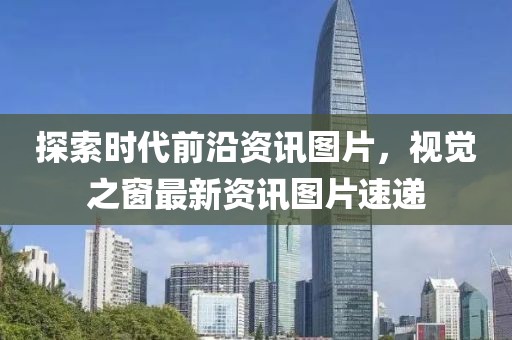 探索时代前沿资讯图片，视觉之窗最新资讯图片速递