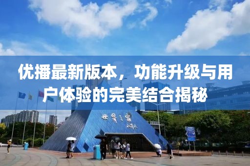 优播最新版本，功能升级与用户体验的完美结合揭秘