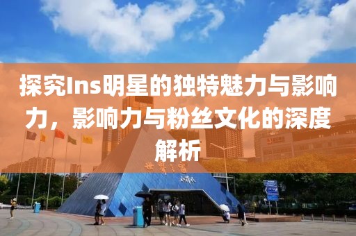 探究Ins明星的独特魅力与影响力，影响力与粉丝文化的深度解析