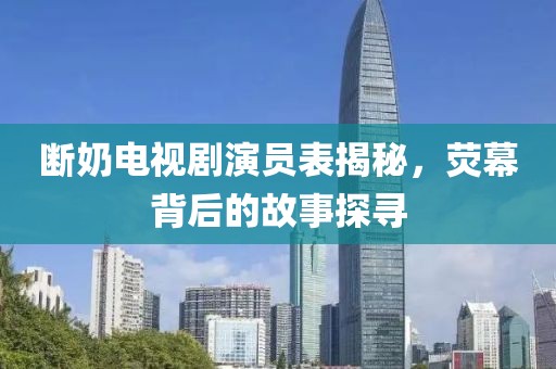 断奶电视剧演员表揭秘，荧幕背后的故事探寻