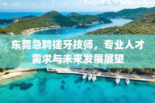 东莞急聘搓牙技师，专业人才需求与未来发展展望