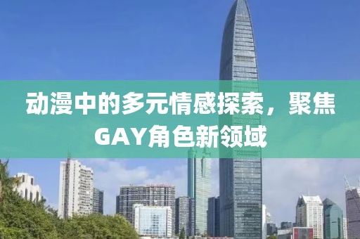 动漫中的多元情感探索，聚焦GAY角色新领域