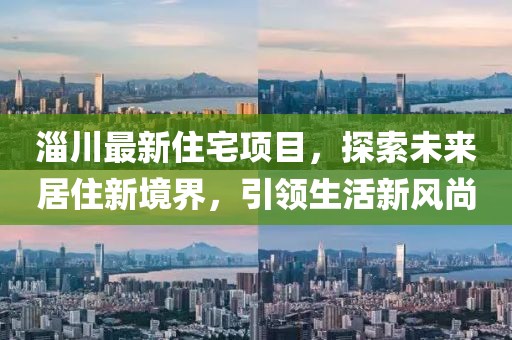 淄川最新住宅项目，探索未来居住新境界，引领生活新风尚