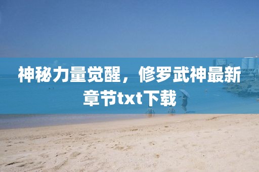 神秘力量觉醒，修罗武神最新章节txt下载