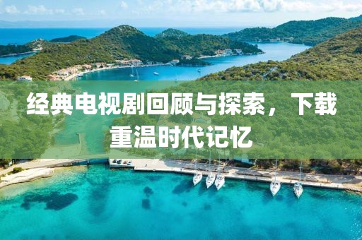 经典电视剧回顾与探索，下载重温时代记忆