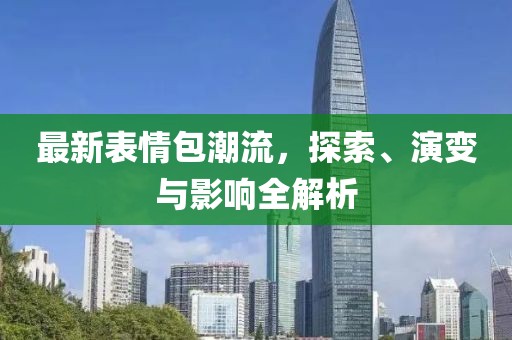 最新表情包潮流，探索、演变与影响全解析