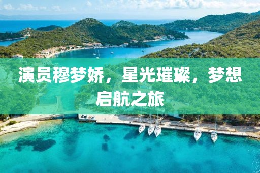 演员穆梦娇，星光璀璨，梦想启航之旅