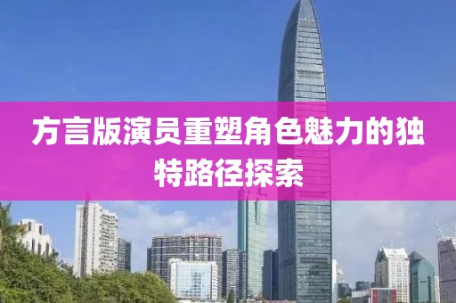 方言版演员重塑角色魅力的独特路径探索