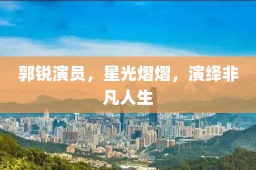 郭锐演员，星光熠熠，演绎非凡人生