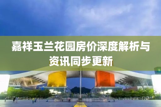 嘉祥玉兰花园房价深度解析与资讯同步更新