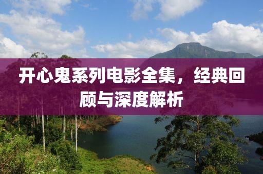 开心鬼系列电影全集，经典回顾与深度解析
