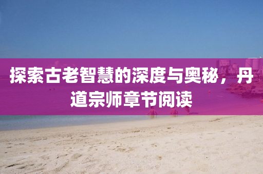 探索古老智慧的深度与奥秘，丹道宗师章节阅读