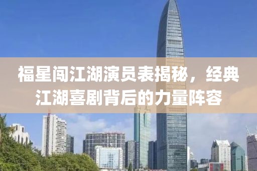 福星闯江湖演员表揭秘，经典江湖喜剧背后的力量阵容