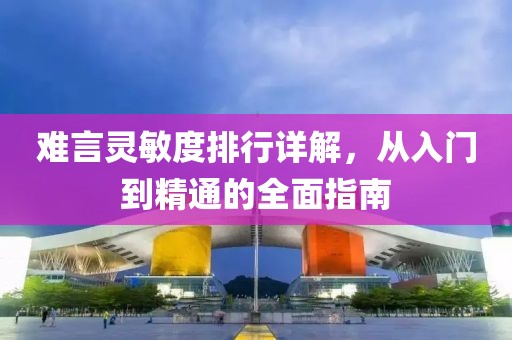 难言灵敏度排行详解，从入门到精通的全面指南