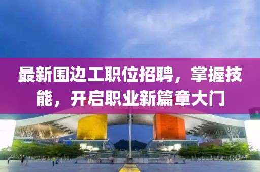 最新围边工职位招聘，掌握技能，开启职业新篇章大门