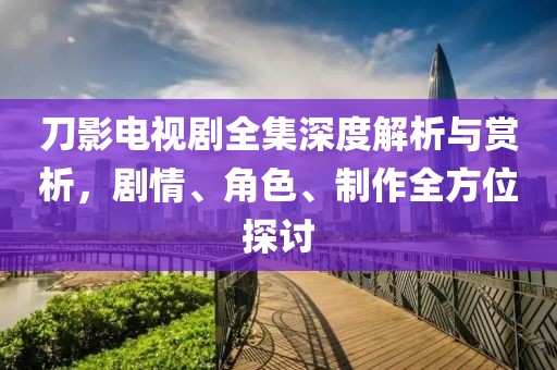 刀影电视剧全集深度解析与赏析，剧情、角色、制作全方位探讨