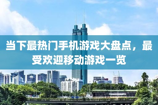 当下最热门手机游戏大盘点，最受欢迎移动游戏一览