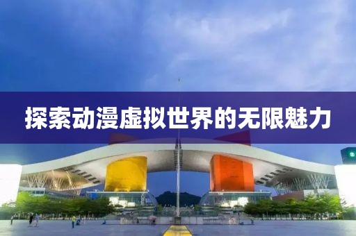 探索动漫虚拟世界的无限魅力