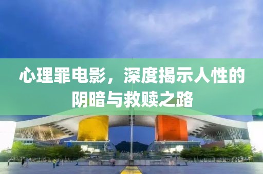 心理罪电影，深度揭示人性的阴暗与救赎之路