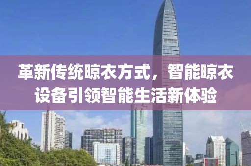 革新传统晾衣方式，智能晾衣设备引领智能生活新体验