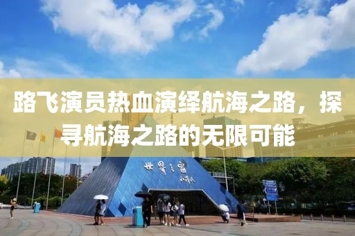 路飞演员热血演绎航海之路，探寻航海之路的无限可能