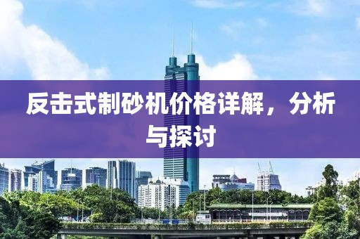 反击式制砂机价格详解，分析与探讨