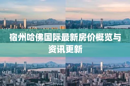 宿州哈佛国际最新房价概览与资讯更新