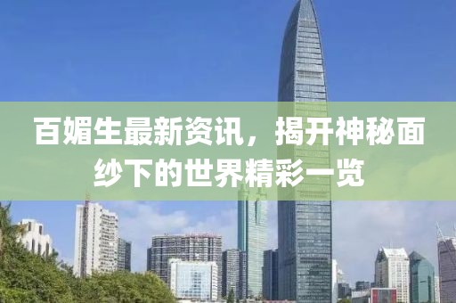 百媚生最新资讯，揭开神秘面纱下的世界精彩一览