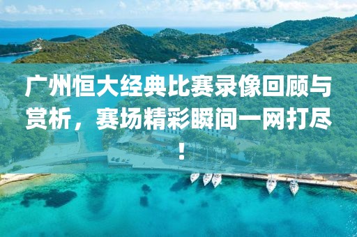 广州恒大经典比赛录像回顾与赏析，赛场精彩瞬间一网打尽！