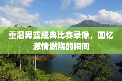 重温男篮经典比赛录像，回忆激情燃烧的瞬间